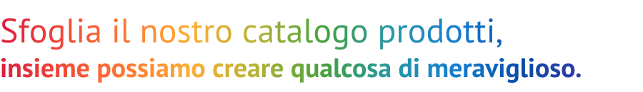Sfoglia il nostro catalogo prodotti, insieme possiamo creare qualcosa di meraviglioso.